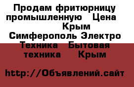 Продам фритюрницу промышленную › Цена ­ 3 500 - Крым, Симферополь Электро-Техника » Бытовая техника   . Крым